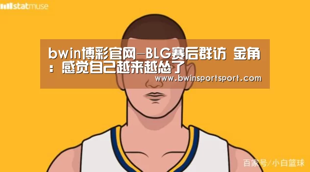 bwin博彩官网-BLG赛后群访 金角：感觉自己越来越怂了